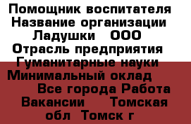 Помощник воспитателя › Название организации ­ Ладушки , ООО › Отрасль предприятия ­ Гуманитарные науки › Минимальный оклад ­ 25 000 - Все города Работа » Вакансии   . Томская обл.,Томск г.